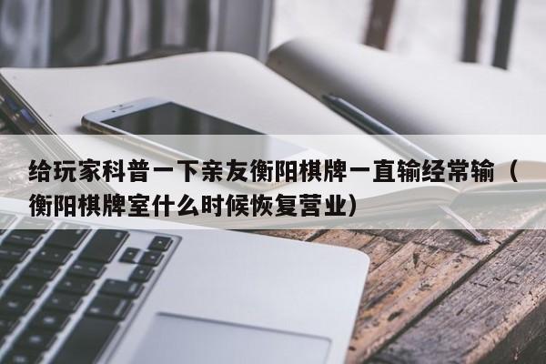 给玩家科普一下亲友衡阳棋牌一直输经常输（衡阳棋牌室什么时候恢复营业）