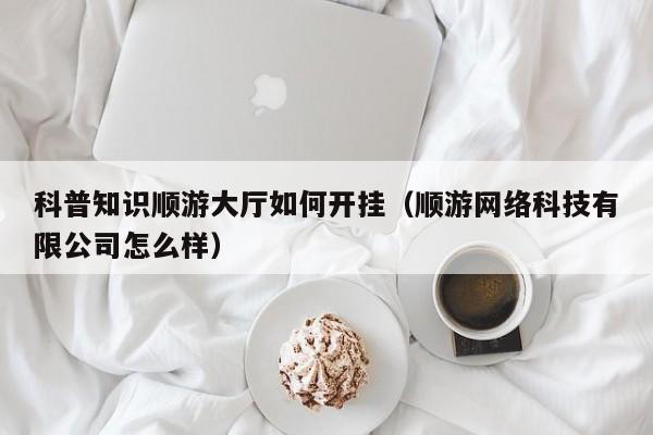 科普知识顺游大厅如何开挂（顺游网络科技有限公司怎么样）