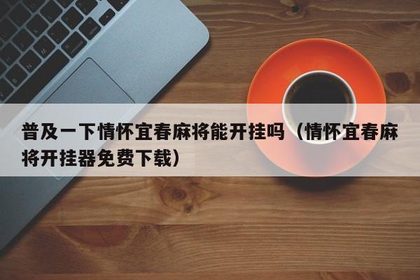 普及一下情怀宜春麻将能开挂吗（情怀宜春麻将开挂器免费下载）