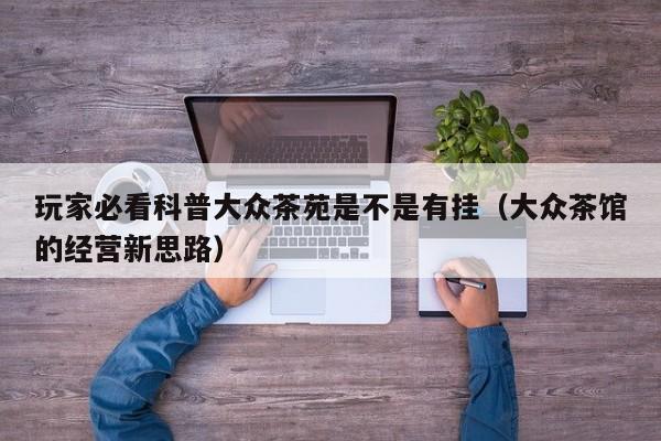 玩家必看科普大众茶苑是不是有挂（大众茶馆的经营新思路）