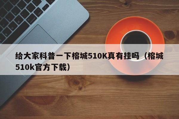 给大家科普一下榕城510K真有挂吗（榕城510k官方下载）