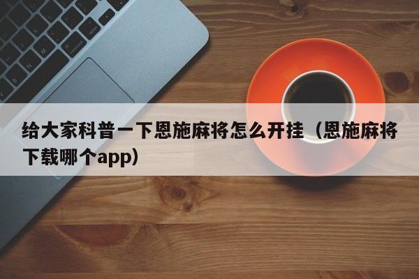 给大家科普一下恩施麻将怎么开挂（恩施麻将下载哪个app）
