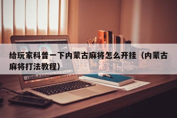 给玩家科普一下内蒙古麻将怎么开挂（内蒙古麻将打法教程）