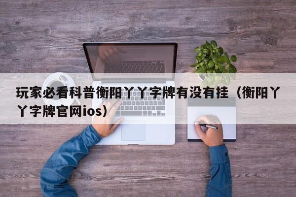 玩家必看科普衡阳丫丫字牌有没有挂（衡阳丫丫字牌官网ios）