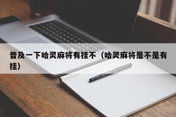 普及一下哈灵麻将有挂不（哈灵麻将是不是有挂）