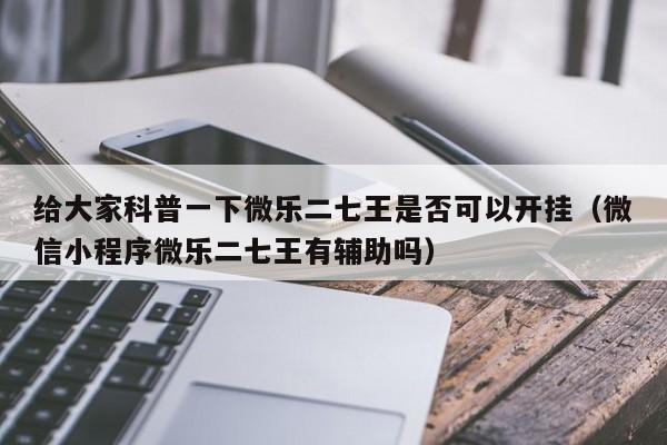 给大家科普一下微乐二七王是否可以开挂（微信小程序微乐二七王有辅助吗）