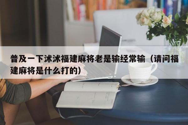 普及一下沭沭福建麻将老是输经常输（请问福建麻将是什么打的）