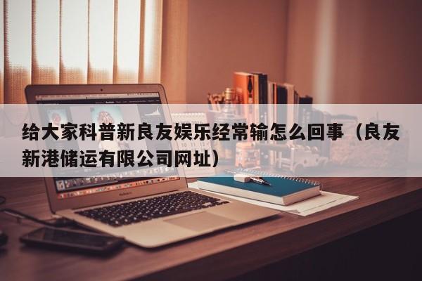 给大家科普新良友娱乐经常输怎么回事（良友新港储运有限公司网址）