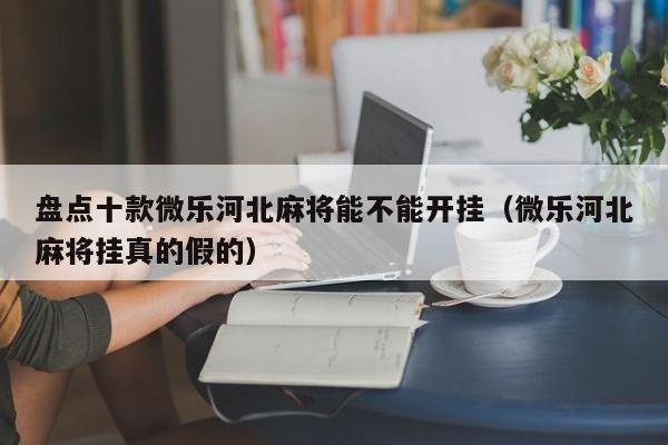 盘点十款微乐河北麻将能不能开挂（微乐河北麻将挂真的假的）