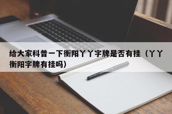 给大家科普一下衡阳丫丫字牌是否有挂（丫丫衡阳字牌有挂吗）