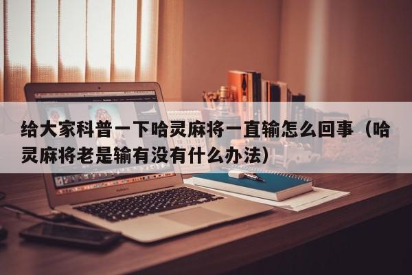 给大家科普一下哈灵麻将一直输怎么回事（哈灵麻将老是输有没有什么办法）