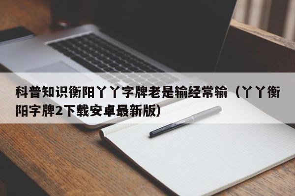 科普知识衡阳丫丫字牌老是输经常输（丫丫衡阳字牌2下载安卓最新版）