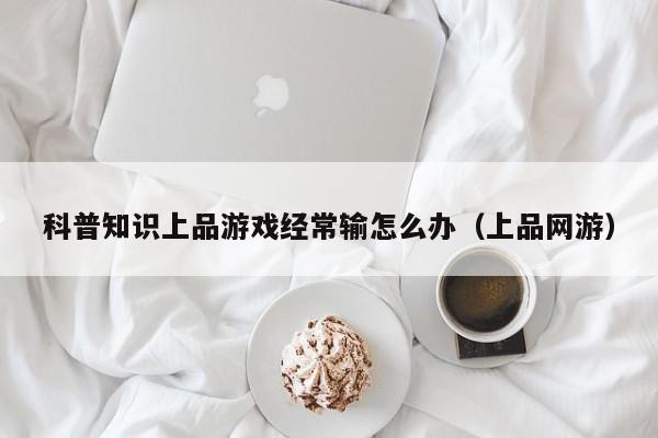 科普知识上品游戏经常输怎么办（上品网游）