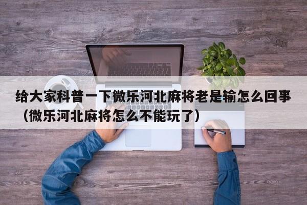 给大家科普一下微乐河北麻将老是输怎么回事（微乐河北麻将怎么不能玩了）