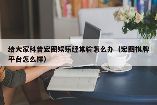 给大家科普宏图娱乐经常输怎么办（宏图棋牌平台怎么样）