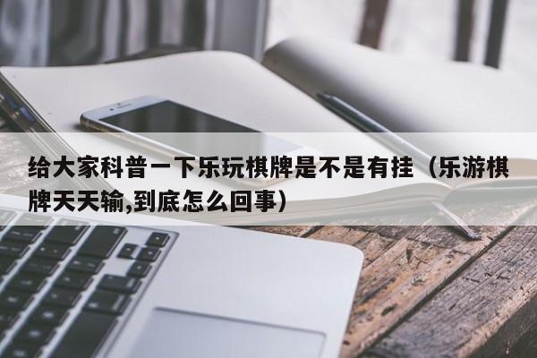 给大家科普一下乐玩棋牌是不是有挂（乐游棋牌天天输,到底怎么回事）