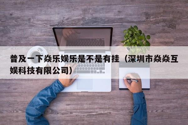 普及一下焱乐娱乐是不是有挂（深圳市焱焱互娱科技有限公司）