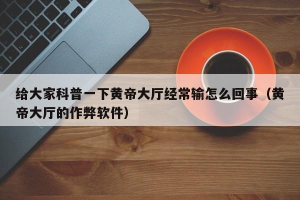 给大家科普一下黄帝大厅经常输怎么回事（黄帝大厅的作弊软件）