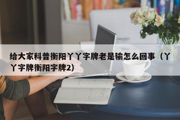 给大家科普衡阳丫丫字牌老是输怎么回事（丫丫字牌衡阳字牌2）