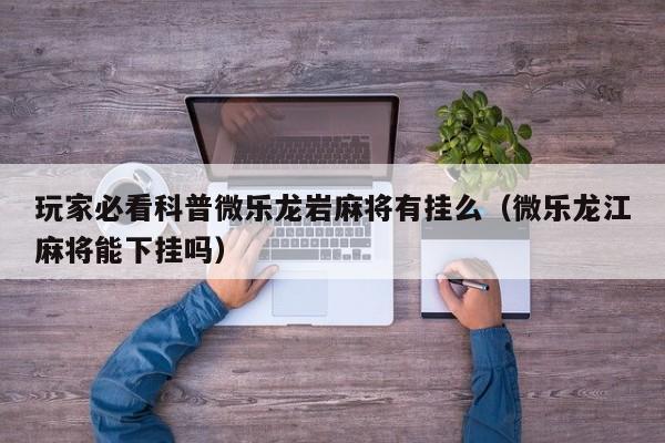 玩家必看科普微乐龙岩麻将有挂么（微乐龙江麻将能下挂吗）