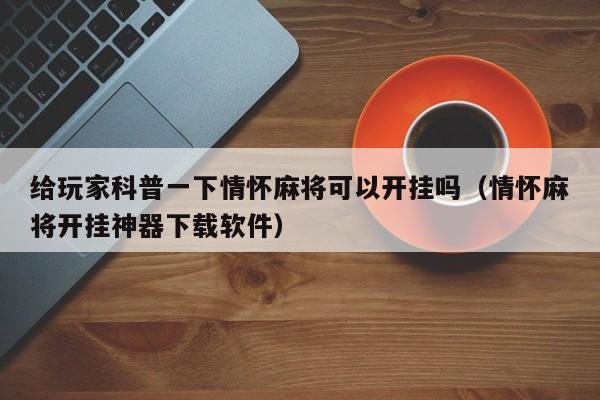 给玩家科普一下情怀麻将可以开挂吗（情怀麻将开挂神器下载软件）