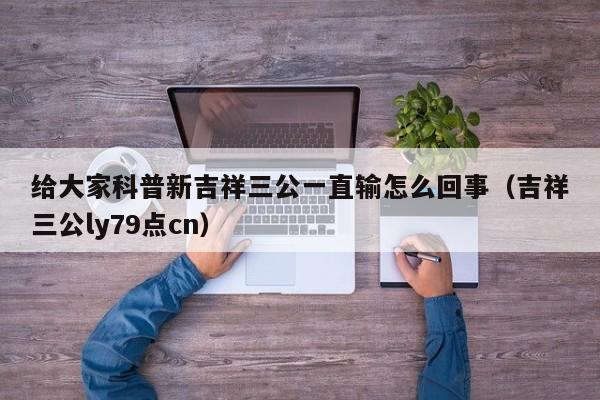 给大家科普新吉祥三公一直输怎么回事（吉祥三公ly79点cn）