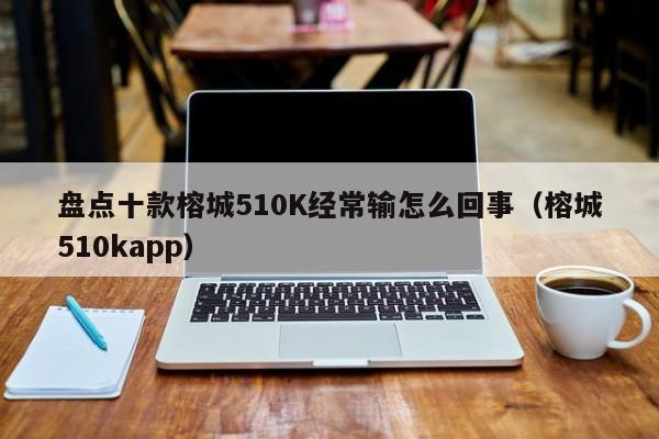 盘点十款榕城510K经常输怎么回事（榕城510kapp）