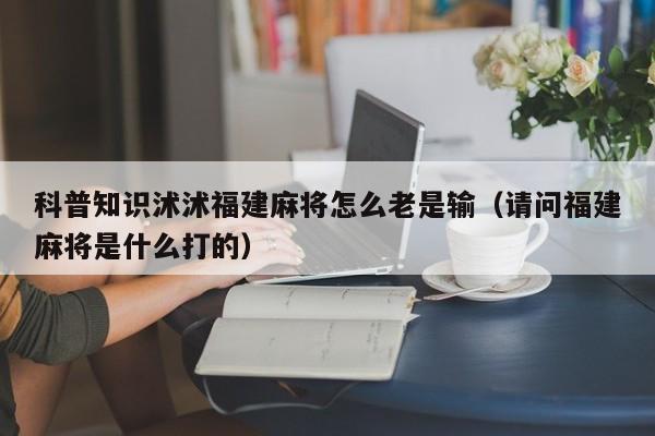 科普知识沭沭福建麻将怎么老是输（请问福建麻将是什么打的）