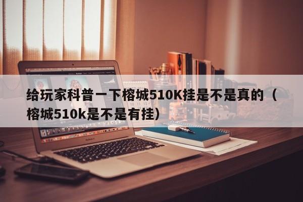 给玩家科普一下榕城510K挂是不是真的（榕城510k是不是有挂）