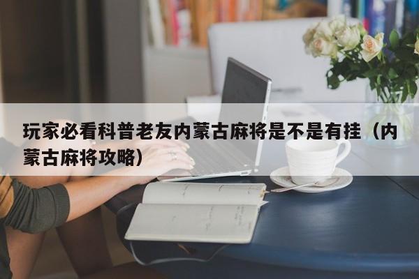 玩家必看科普老友内蒙古麻将是不是有挂（内蒙古麻将攻略）