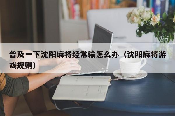 普及一下沈阳麻将经常输怎么办（沈阳麻将游戏规则）