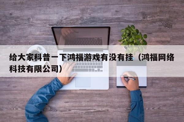 给大家科普一下鸿福游戏有没有挂（鸿福网络科技有限公司）