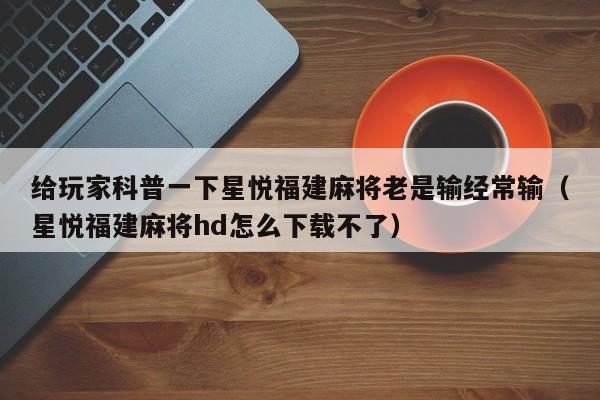 给玩家科普一下星悦福建麻将老是输经常输（星悦福建麻将hd怎么下载不了）