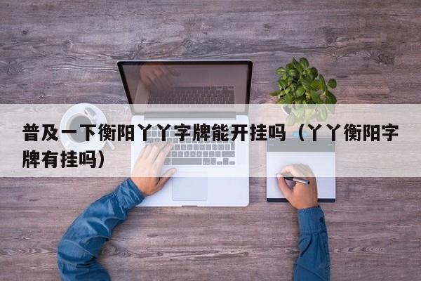 普及一下衡阳丫丫字牌能开挂吗（丫丫衡阳字牌有挂吗）