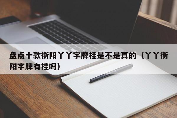 盘点十款衡阳丫丫字牌挂是不是真的（丫丫衡阳字牌有挂吗）