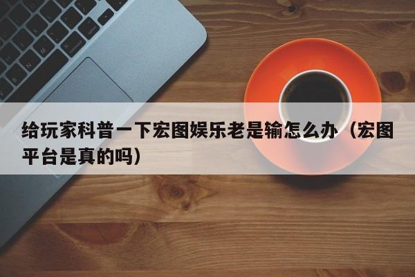 给玩家科普一下宏图娱乐老是输怎么办（宏图平台是真的吗）