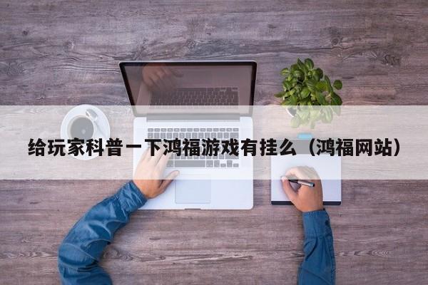 给玩家科普一下鸿福游戏有挂么（鸿福网站）