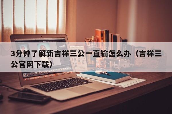 3分钟了解新吉祥三公一直输怎么办（吉祥三公官网下载）