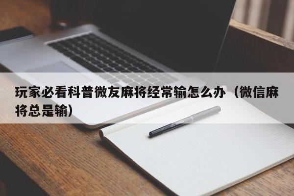 玩家必看科普微友麻将经常输怎么办（微信麻将总是输）