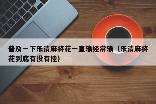 普及一下乐清麻将花一直输经常输（乐清麻将花到底有没有挂）