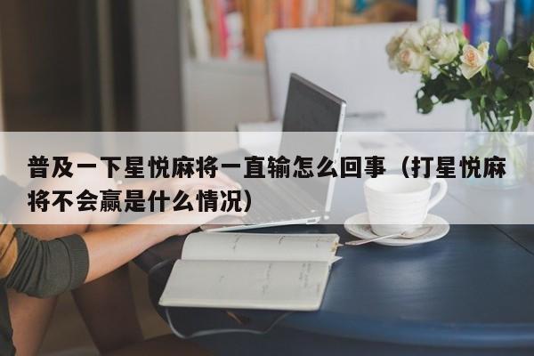 普及一下星悦麻将一直输怎么回事（打星悦麻将不会赢是什么情况）