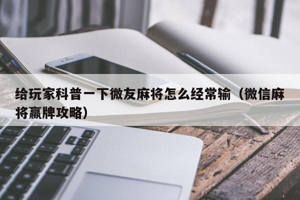 给玩家科普一下微友麻将怎么经常输（微信麻将赢牌攻略）