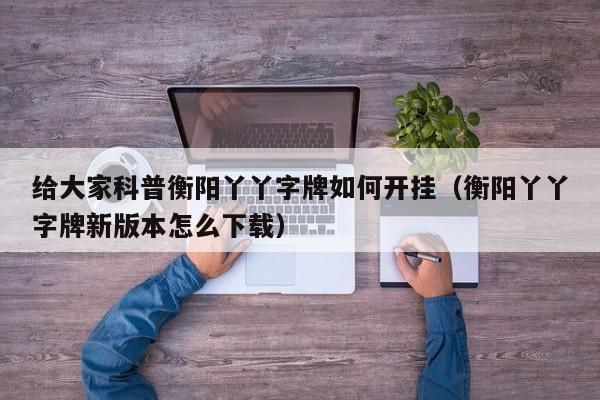 给大家科普衡阳丫丫字牌如何开挂（衡阳丫丫字牌新版本怎么下载）