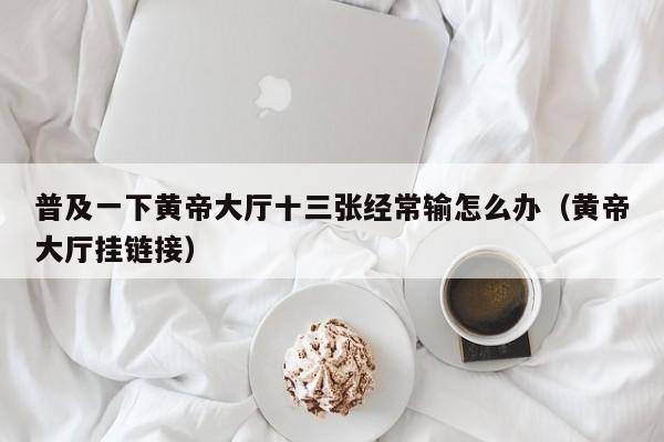 普及一下黄帝大厅十三张经常输怎么办（黄帝大厅挂链接）