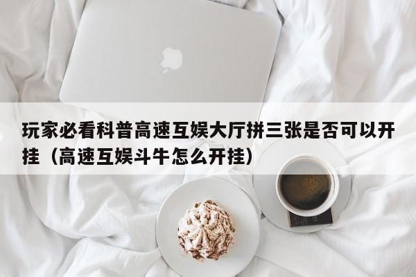 玩家必看科普高速互娱大厅拼三张是否可以开挂（高速互娱斗牛怎么开挂）