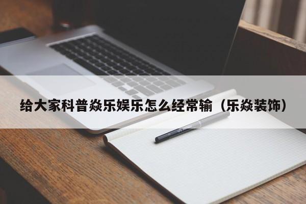 给大家科普焱乐娱乐怎么经常输（乐焱装饰）