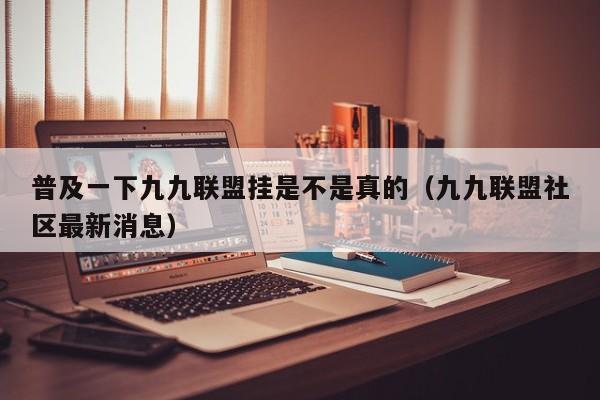 普及一下九九联盟挂是不是真的（九九联盟社区最新消息）
