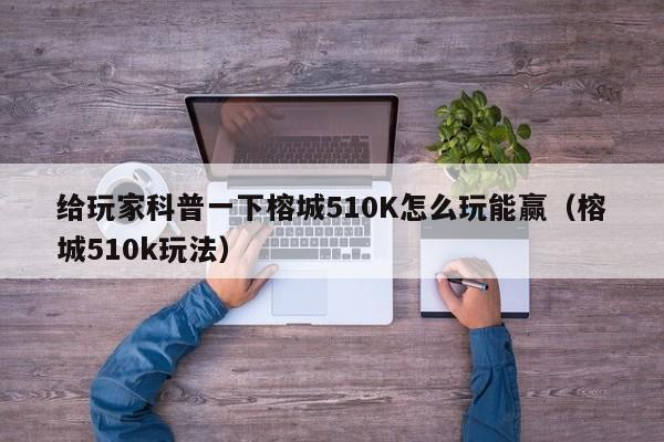 给玩家科普一下榕城510K怎么玩能赢（榕城510k玩法）