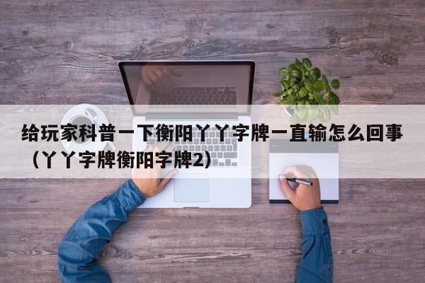 给玩家科普一下衡阳丫丫字牌一直输怎么回事（丫丫字牌衡阳字牌2）