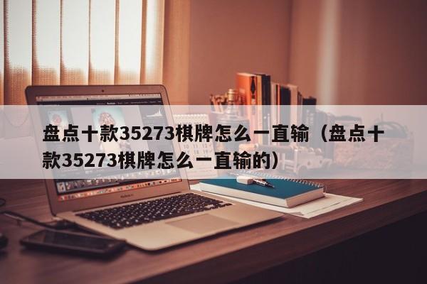 盘点十款35273棋牌怎么一直输（盘点十款35273棋牌怎么一直输的）